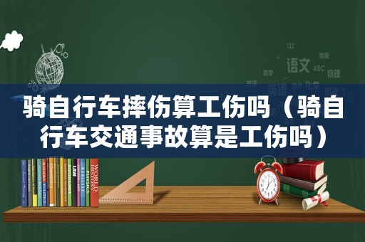 騎自行車摔傷算工傷嗎（騎自行車交通事故算是工傷嗎）