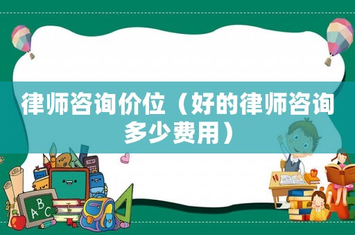 律師咨詢價位（好的律師咨詢多少費用）