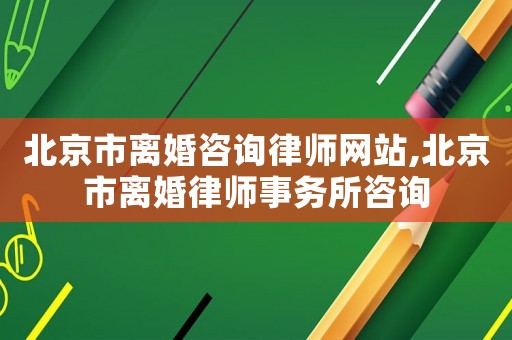北京市離婚咨詢律師網站,北京市離婚律師事務所咨詢