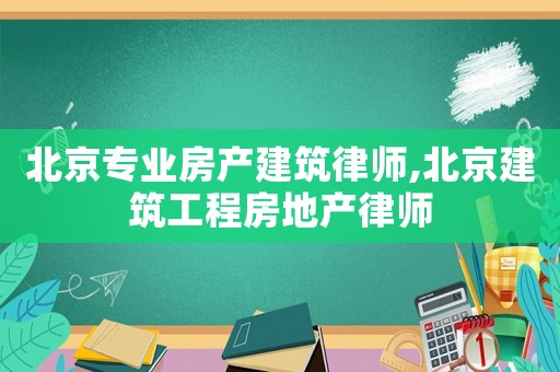北京專業房產建筑律師,北京建筑工程房地產律師
