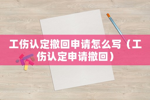 工傷認(rèn)定撤回申請(qǐng)?jiān)趺磳懀üJ(rèn)定申請(qǐng)撤回）