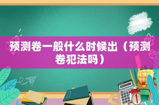 預測卷一般什么時候出（預測卷犯法嗎）
