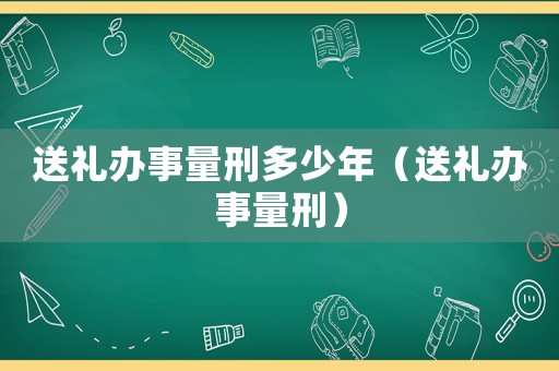 送禮辦事量刑多少年（送禮辦事量刑）