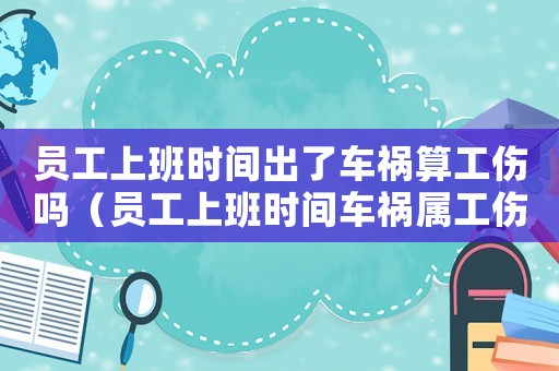 員工上班時間出了車禍算工傷嗎（員工上班時間車禍屬工傷嗎）