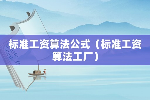 標(biāo)準(zhǔn)工資算法公式（標(biāo)準(zhǔn)工資算法工廠）