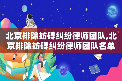 北京排除妨礙糾紛律師團隊,北京排除妨礙糾紛律師團隊名單