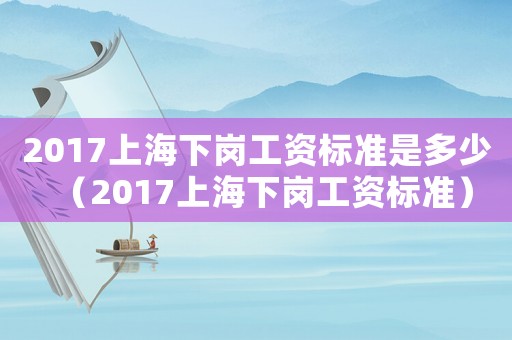 2017上海下崗工資標準是多少（2017上海下崗工資標準）