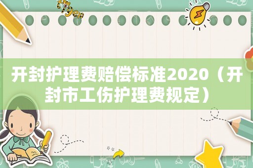 開封護(hù)理費(fèi)賠償標(biāo)準(zhǔn)2020（開封市工傷護(hù)理費(fèi)規(guī)定）