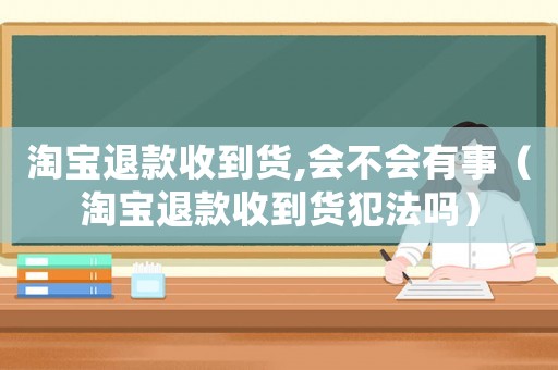 淘寶退款收到貨,會不會有事（淘寶退款收到貨犯法嗎）