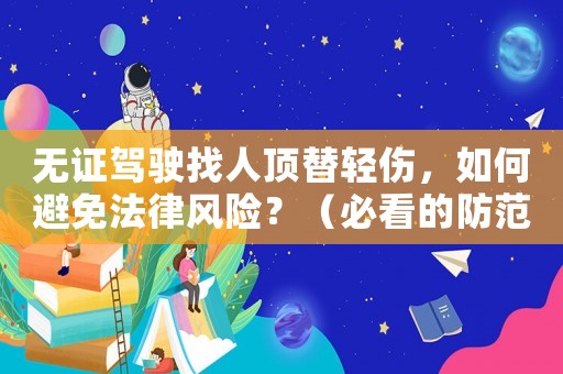 無證駕駛找人頂替輕傷，如何避免法律風險？（必看的防范措施）