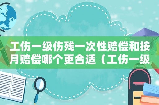 工傷一級傷殘一次性賠償和按月賠償哪個更合適（工傷一級傷殘一次性賠償）