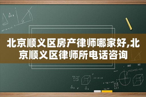 北京順義區房產律師哪家好,北京順義區律師所電話咨詢