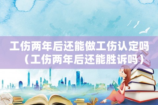 工傷兩年后還能做工傷認定嗎（工傷兩年后還能勝訴嗎）