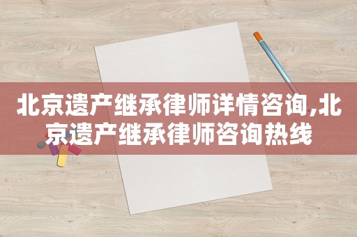 北京遺產(chǎn)繼承律師詳情咨詢,北京遺產(chǎn)繼承律師咨詢熱線
