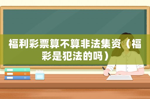 福利彩票算不算非法集資（福彩是犯法的嗎）