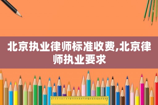 北京執(zhí)業(yè)律師標(biāo)準(zhǔn)收費,北京律師執(zhí)業(yè)要求