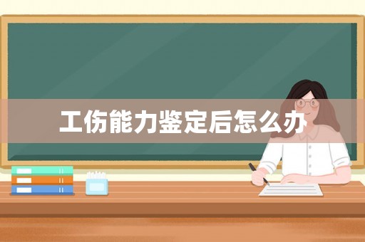 工傷能力鑒定后怎么辦