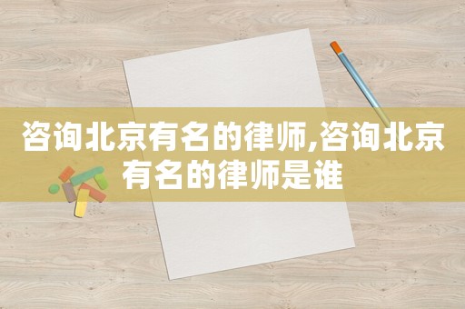 咨詢北京有名的律師,咨詢北京有名的律師是誰
