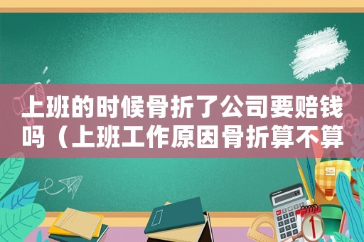 上班的時候骨折了公司要賠錢嗎（上班工作原因骨折算不算工傷）