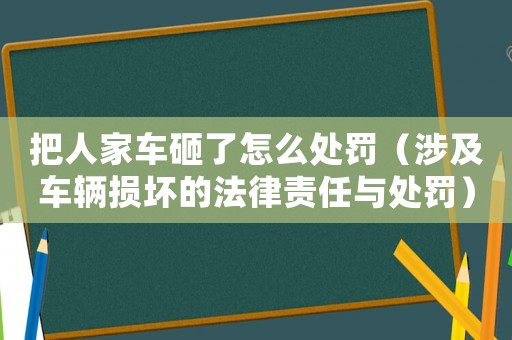 把人家車砸了怎么處罰（涉及車輛損壞的法律責任與處罰）