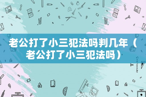 老公打了小三犯法嗎判幾年（老公打了小三犯法嗎）