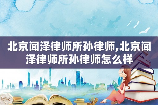 北京聞澤律師所孫律師,北京聞澤律師所孫律師怎么樣