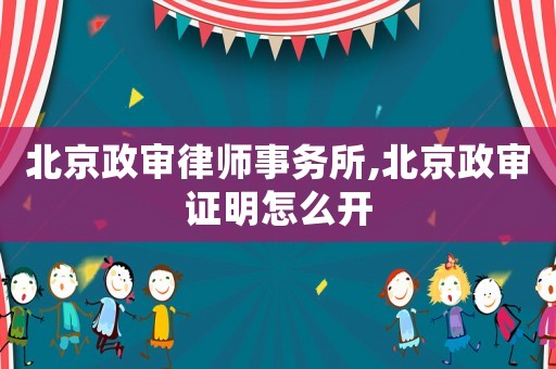 北京政審律師事務(wù)所,北京政審證明怎么開