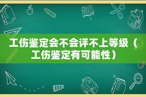 工傷鑒定會不會評不上等級（工傷鑒定有可能性）