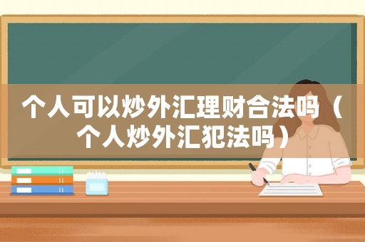 個人可以炒外匯理財合法嗎（個人炒外匯犯法嗎）