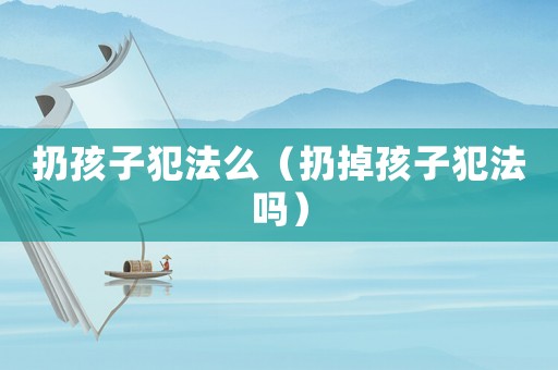 扔孩子犯法么（扔掉孩子犯法嗎）