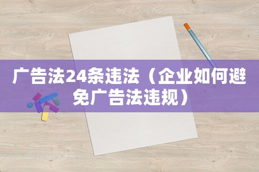 廣告法24條違法（企業(yè)如何避免廣告法違規(guī)）