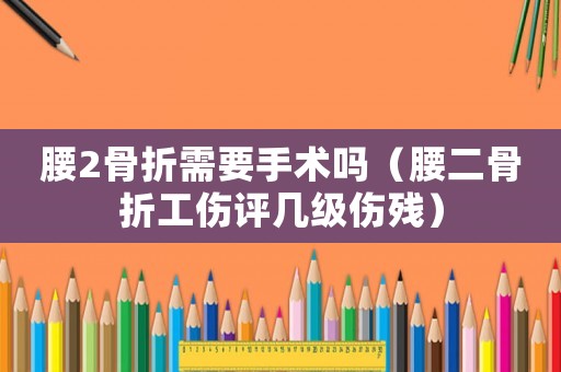 腰2骨折需要手術嗎（腰二骨折工傷評幾級傷殘）
