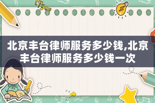 北京豐臺律師服務多少錢,北京豐臺律師服務多少錢一次