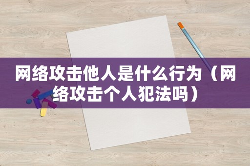 網(wǎng)絡(luò)攻擊他人是什么行為（網(wǎng)絡(luò)攻擊個人犯法嗎）