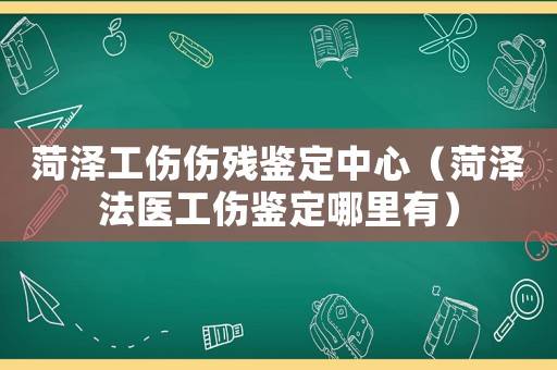 菏澤工傷傷殘鑒定中心（菏澤法醫工傷鑒定哪里有）