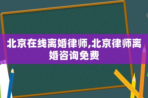北京在線離婚律師,北京律師離婚咨詢免費