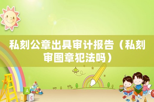 私刻公章出具審計報告（私刻審圖章犯法嗎）