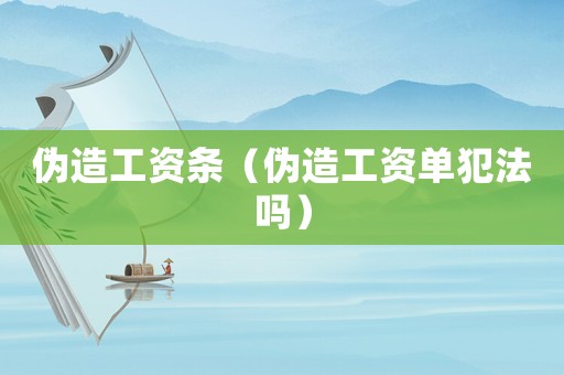 偽造工資條（偽造工資單犯法嗎）