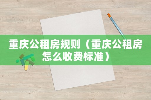 重慶公租房規(guī)則（重慶公租房怎么收費標準）