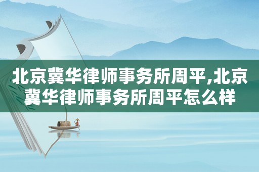 北京冀華律師事務所周平,北京冀華律師事務所周平怎么樣