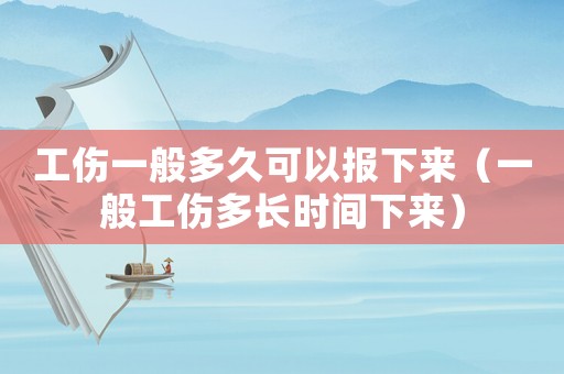 工傷一般多久可以報(bào)下來(lái)（一般工傷多長(zhǎng)時(shí)間下來(lái)）