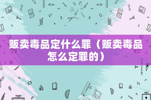 販賣毒品定什么罪（販賣毒品怎么定罪的）