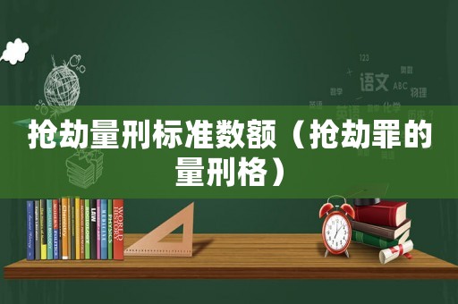 搶劫量刑標準數額（搶劫罪的量刑格）