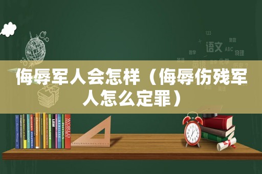 侮辱軍人會怎樣（侮辱傷殘軍人怎么定罪）