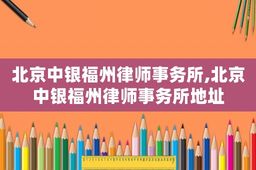 北京中銀福州律師事務所,北京中銀福州律師事務所地址
