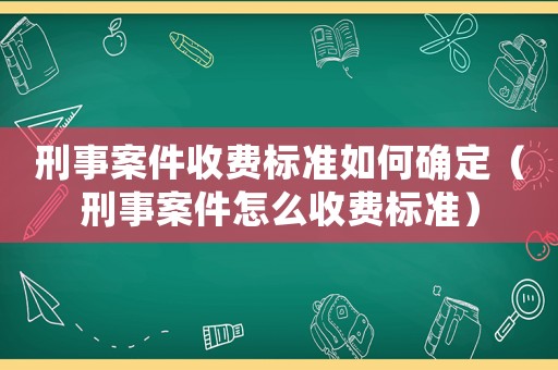 刑事案件收費標準如何確定（刑事案件怎么收費標準）