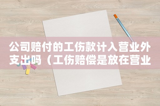 公司賠付的工傷款計入營業外支出嗎（工傷賠償是放在營業外支出）