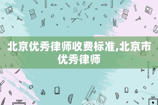 北京優秀律師收費標準,北京市優秀律師