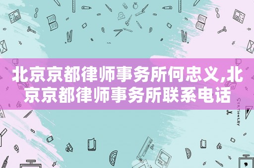北京京都律師事務所何忠義,北京京都律師事務所聯系電話