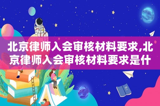 北京律師入會審核材料要求,北京律師入會審核材料要求是什么
